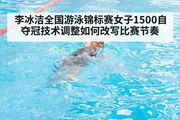 李冰洁全国游泳锦标赛女子1500自夺冠技术调整如何改写比赛节奏
