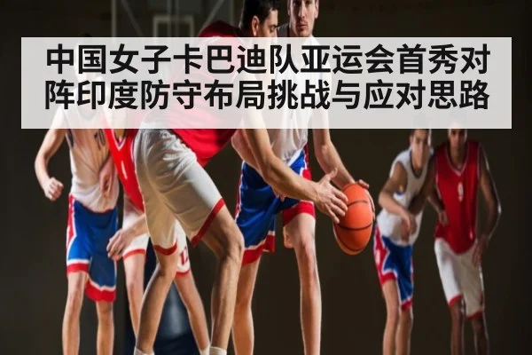 中国女子卡巴迪队亚运会首秀对阵印度防守布局挑战与应对思路