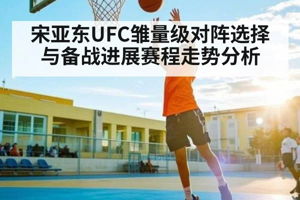 宋亚东UFC雏量级对阵选择与备战进展赛程走势分析
