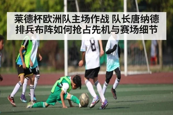 莱德杯欧洲队主场作战 队长唐纳德排兵布阵如何抢占先机与赛场细节