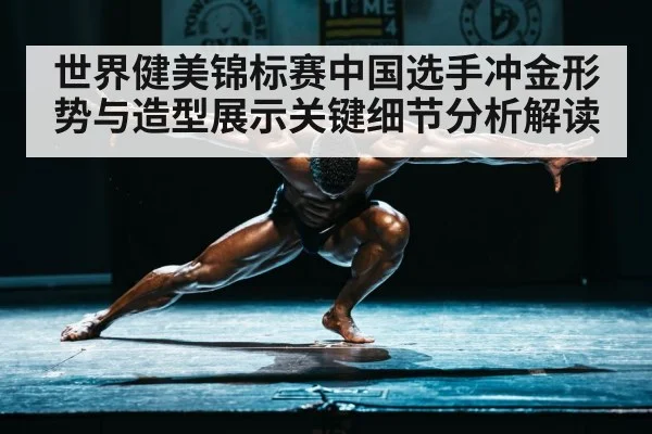 世界健美锦标赛中国选手冲金形势与造型展示关键细节分析解读