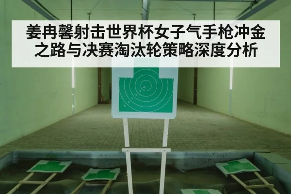 姜冉馨射击世界杯女子气手枪冲金之路与决赛淘汰轮策略深度分析
