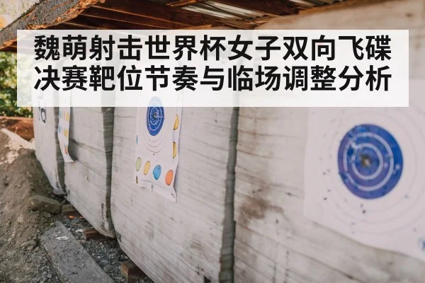魏萌射击世界杯女子双向飞碟决赛靶位节奏与临场调整分析