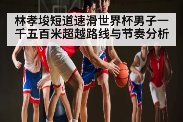 林孝埈短道速滑世界杯男子一千五百米超越路线与节奏分析