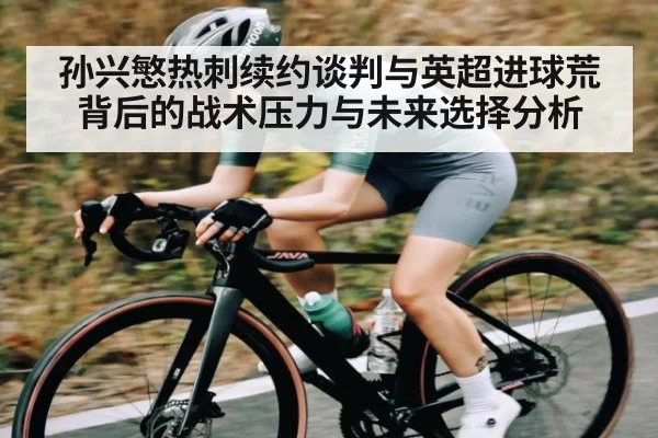 孙兴慜热刺续约谈判与英超进球荒背后的战术压力与未来选择分析